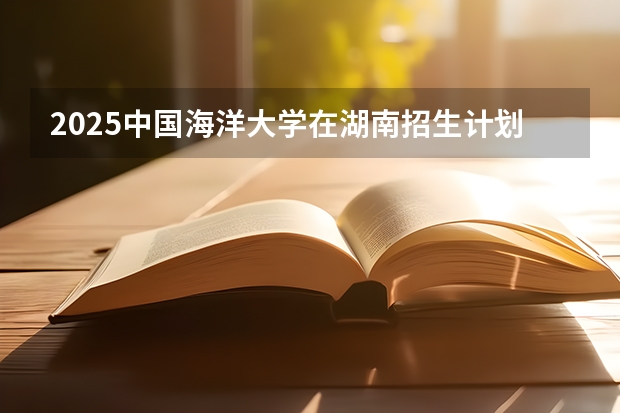 2025中国海洋大学在湖南招生计划人数汇总
