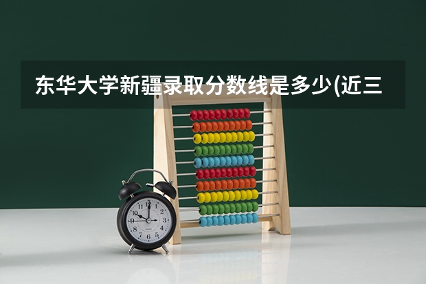 东华大学新疆录取分数线是多少(近三年招生人数一览)