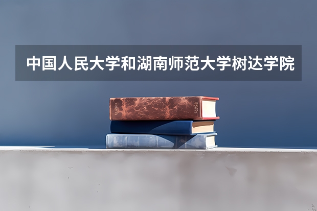 中国人民大学和湖南师范大学树达学院历年录取分数线对比
