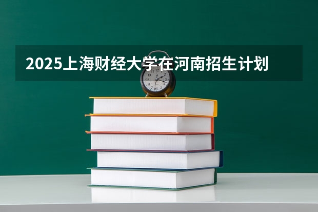 2025上海财经大学在河南招生计划人数汇总