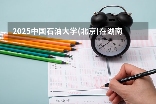 2025中国石油大学(北京)在湖南招生计划人数汇总