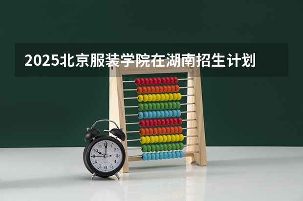 2025北京服装学院在湖南招生计划人数汇总
