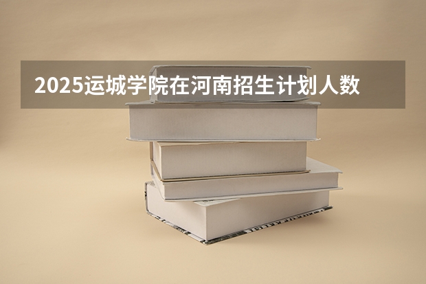2025运城学院在河南招生计划人数汇总