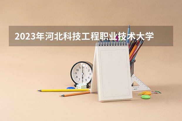 2023年河北科技工程职业技术大学最低多少分能录取 河北历年录取分数线