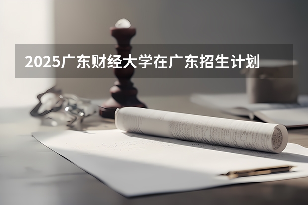 2025广东财经大学在广东招生计划人数汇总