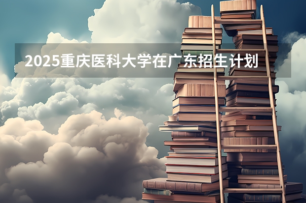 2025重庆医科大学在广东招生计划人数汇总