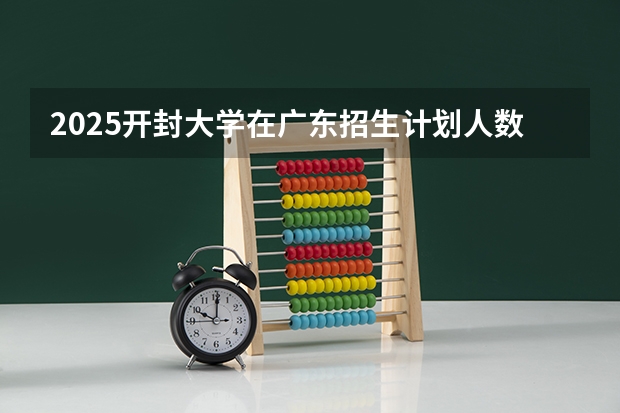 2025开封大学在广东招生计划人数汇总