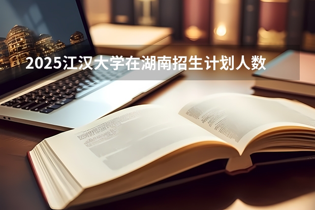 2025江汉大学在湖南招生计划人数汇总