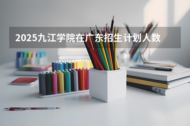 2025九江学院在广东招生计划人数汇总