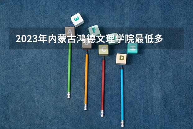 2023年内蒙古鸿德文理学院最低多少分能录取 内蒙古历年录取分数线