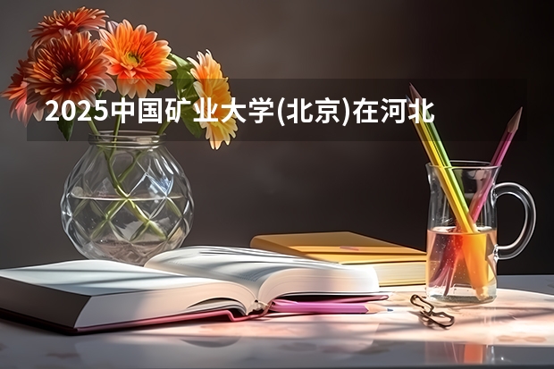 2025中国矿业大学(北京)在河北招生计划人数汇总