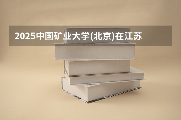 2025中国矿业大学(北京)在江苏招生计划人数汇总