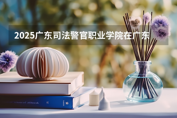 2025广东司法警官职业学院在广东招生计划人数汇总