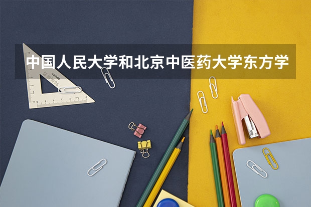 中国人民大学和北京中医药大学东方学院历年录取分数线对比