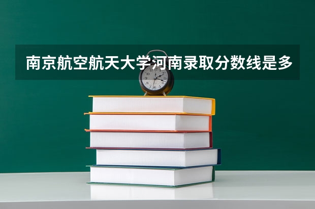 南京航空航天大学河南录取分数线是多少(近三年招生人数一览)