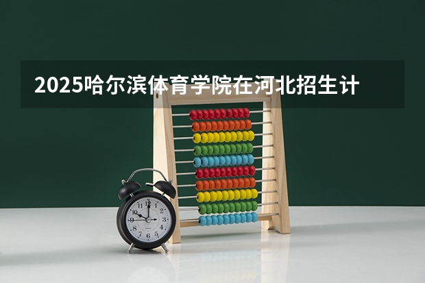 2025哈尔滨体育学院在河北招生计划人数汇总