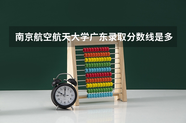 南京航空航天大学广东录取分数线是多少(近三年招生人数一览)