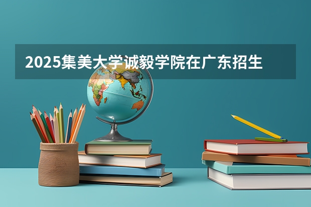 2025集美大学诚毅学院在广东招生计划人数汇总
