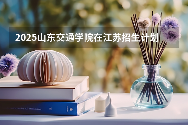 2025山东交通学院在江苏招生计划人数汇总