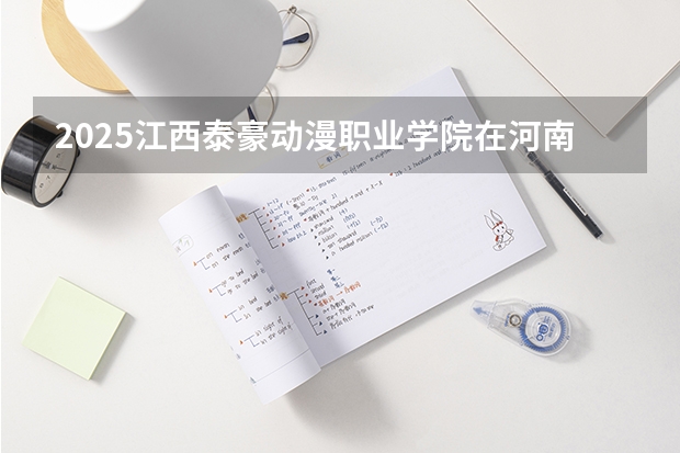 2025江西泰豪动漫职业学院在河南招生计划人数汇总