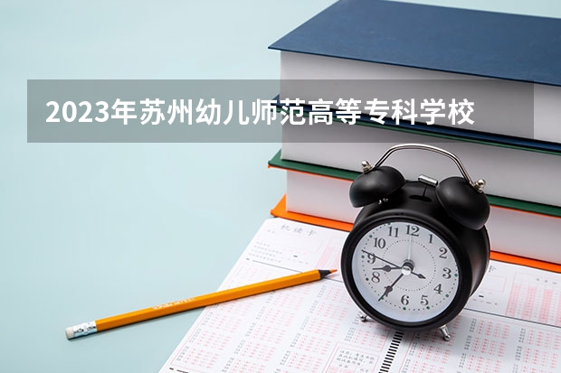 2023年苏州幼儿师范高等专科学校最低多少分能录取 江苏历年录取分数线