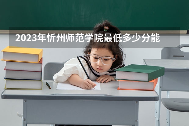 2023年忻州师范学院最低多少分能录取 山西历年录取分数线