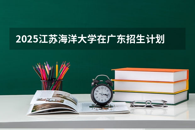 2025江苏海洋大学在广东招生计划人数汇总