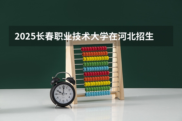 2025长春职业技术大学在河北招生计划人数汇总
