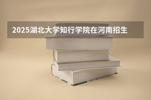 2025湖北大学知行学院在河南招生计划人数汇总