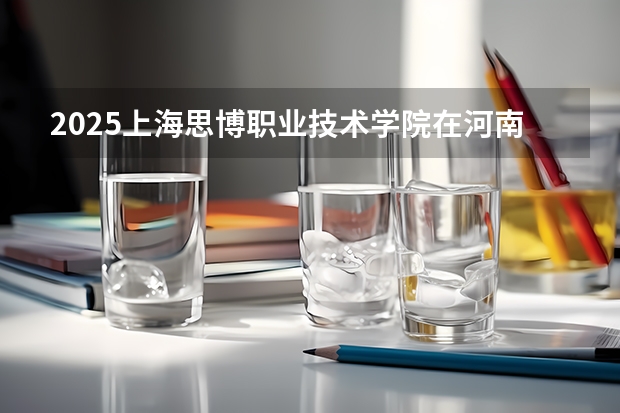 2025上海思博职业技术学院在河南招生计划人数汇总