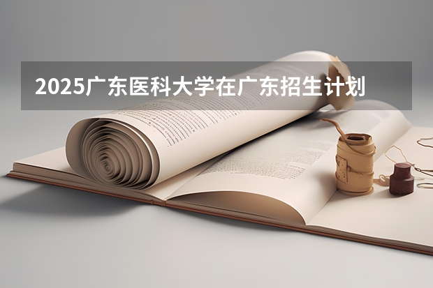 2025广东医科大学在广东招生计划人数汇总