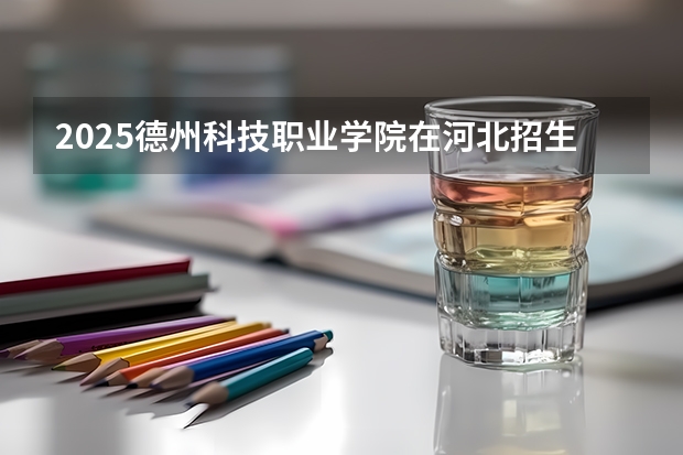 2025德州科技职业学院在河北招生计划人数汇总