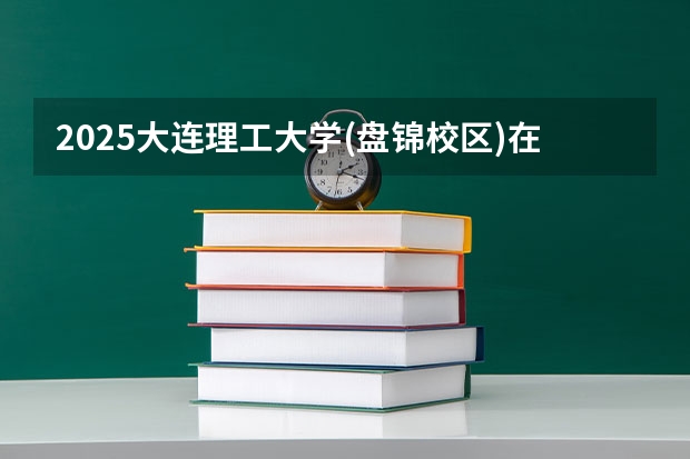 2025大连理工大学(盘锦校区)在河南招生计划人数汇总