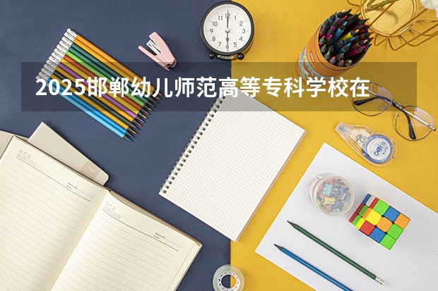 2025邯郸幼儿师范高等专科学校在河南招生计划人数汇总