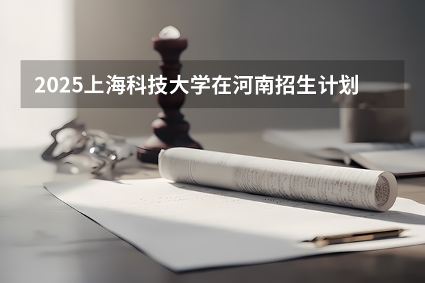 2025上海科技大学在河南招生计划人数汇总