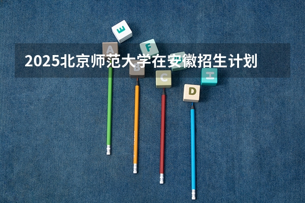 2025北京师范大学在安徽招生计划人数汇总