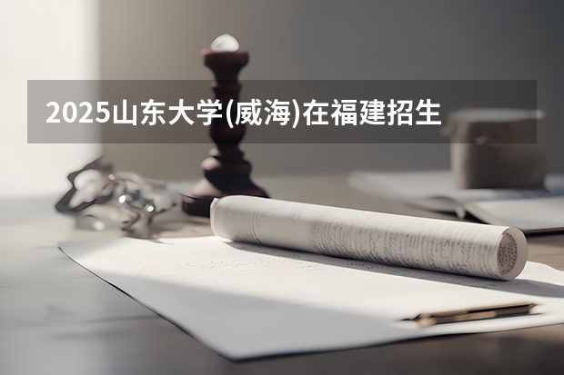 2025山东大学(威海)在福建招生计划人数汇总