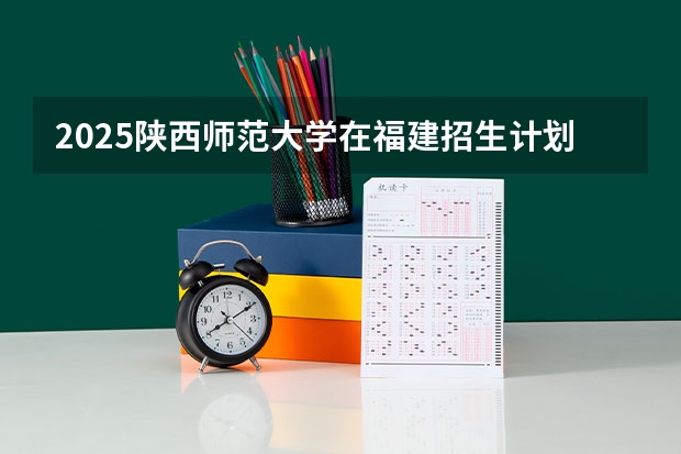 2025陕西师范大学在福建招生计划人数汇总