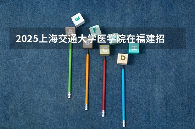 2025上海交通大学医学院在福建招生计划人数汇总