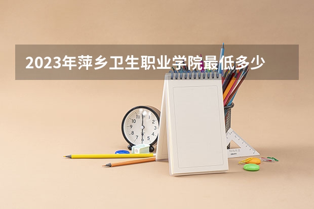 2023年萍乡卫生职业学院最低多少分能录取 江西历年录取分数线