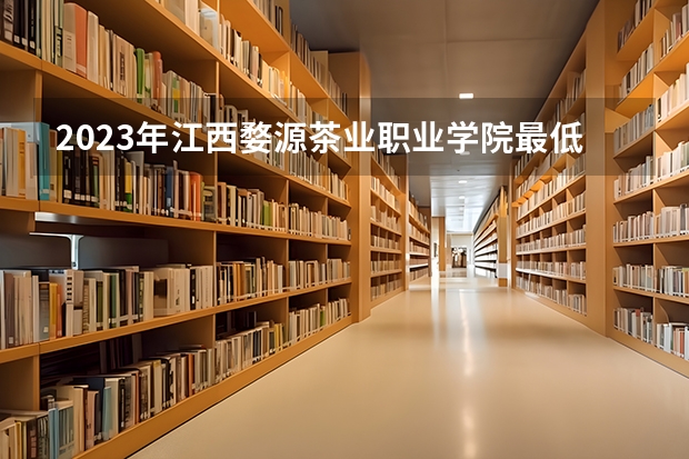 2023年江西婺源茶业职业学院最低多少分能录取 江西历年录取分数线