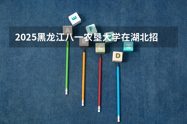 2025黑龙江八一农垦大学在湖北招生计划人数汇总