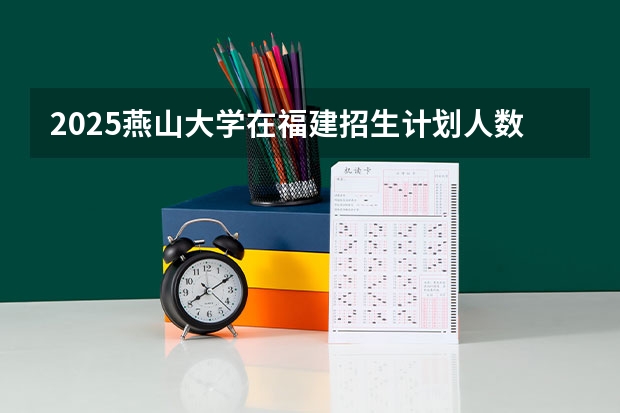 2025燕山大学在福建招生计划人数汇总