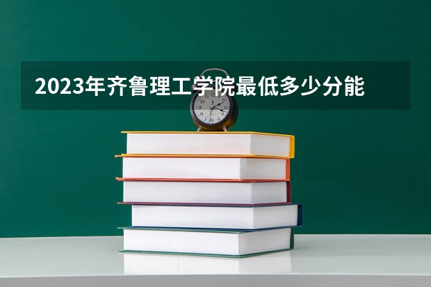 2023年齐鲁理工学院最低多少分能录取 山东历年录取分数线