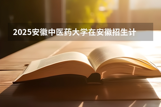 2025安徽中医药大学在安徽招生计划人数汇总