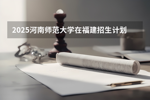 2025河南师范大学在福建招生计划人数汇总