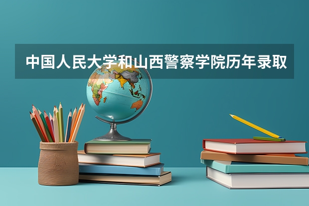 中国人民大学和山西警察学院历年录取分数线对比