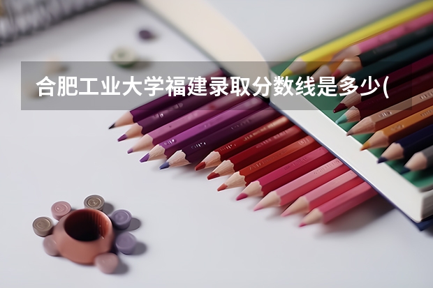 合肥工业大学福建录取分数线是多少(近三年招生人数一览)