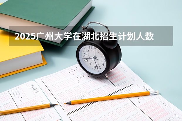 2025广州大学在湖北招生计划人数汇总