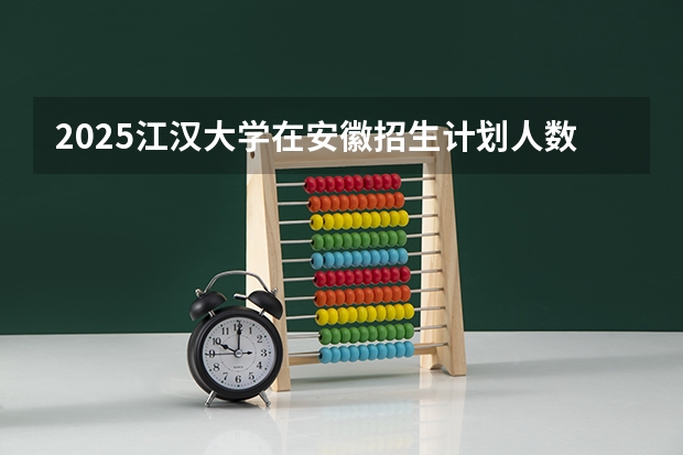 2025江汉大学在安徽招生计划人数汇总